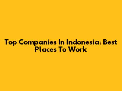Top Companies In Indonesia: Best Places To Work