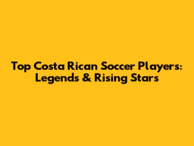Top Costa Rican Soccer Players: Legends & Rising Stars