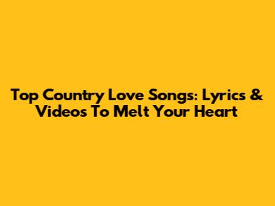 Top Country Love Songs: Lyrics & Videos To Melt Your Heart