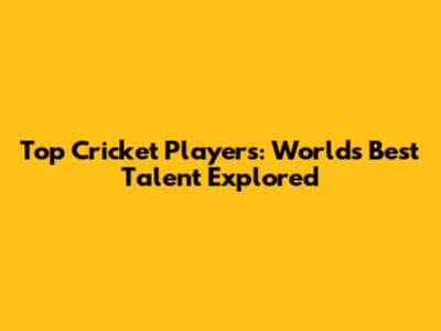 Top Cricket Players: World's Best Talent Explored