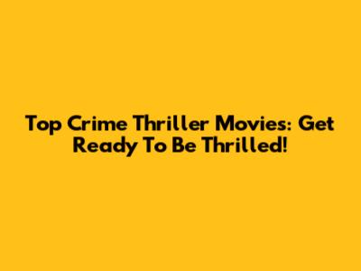 Top Crime Thriller Movies: Get Ready To Be Thrilled!