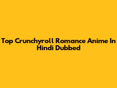 Top Crunchyroll Romance Anime In Hindi Dubbed