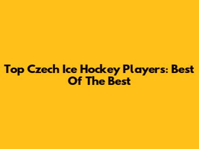 Top Czech Ice Hockey Players: Best Of The Best