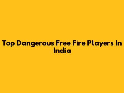 Top Dangerous Free Fire Players In India