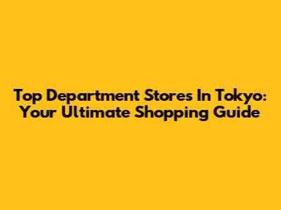 Top Department Stores In Tokyo: Your Ultimate Shopping Guide