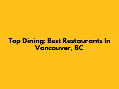 Top Dining: Best Restaurants In Vancouver, BC