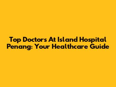 Top Doctors At Island Hospital Penang: Your Healthcare Guide
