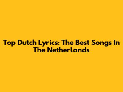 Top Dutch Lyrics: The Best Songs In The Netherlands