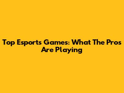Top Esports Games: What The Pros Are Playing