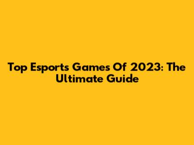 Top Esports Games Of 2023: The Ultimate Guide