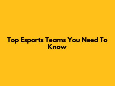 Top Esports Teams You Need To Know