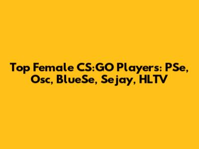 Top Female CS:GO Players: PSe, Osc, BlueSe, Sejay, HLTV