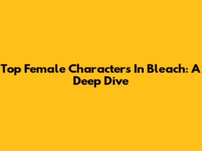 Top Female Characters In Bleach: A Deep Dive