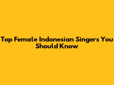 Top Female Indonesian Singers You Should Know