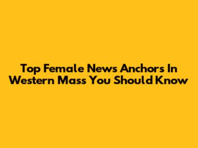 Top Female News Anchors In Western Mass You Should Know