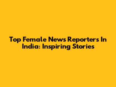 Top Female News Reporters In India: Inspiring Stories