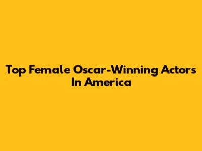 Top Female Oscar-Winning Actors In America