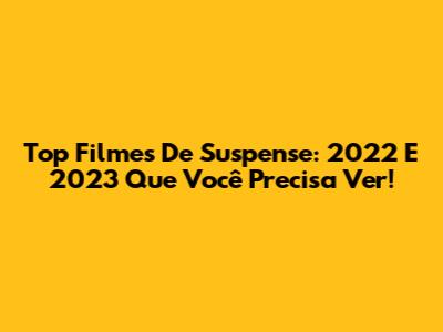 Top Filmes De Suspense: 2022 E 2023 Que Você Precisa Ver!