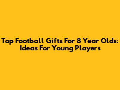 Top Football Gifts For 8 Year Olds: Ideas For Young Players