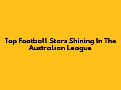 Top Football Stars Shining In The Australian League