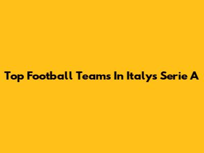 Top Football Teams In Italy's Serie A