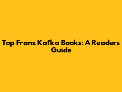 Top Franz Kafka Books: A Reader's Guide