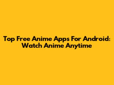 Top Free Anime Apps For Android: Watch Anime Anytime