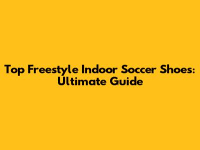 Top Freestyle Indoor Soccer Shoes: Ultimate Guide