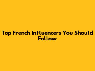 Top French Influencers You Should Follow