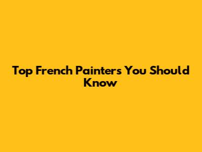 Top French Painters You Should Know