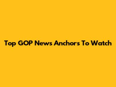 Top GOP News Anchors To Watch