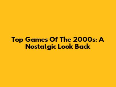 Top Games Of The 2000s: A Nostalgic Look Back