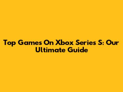 Top Games On Xbox Series S: Our Ultimate Guide