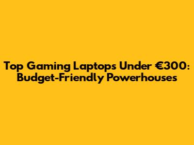 Top Gaming Laptops Under €300: Budget-Friendly Powerhouses