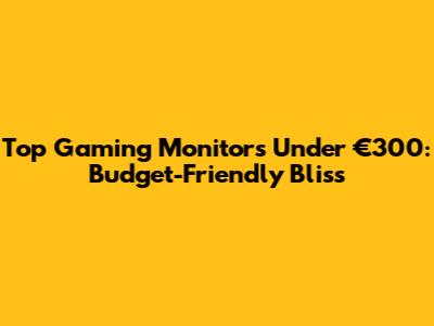 Top Gaming Monitors Under €300: Budget-Friendly Bliss