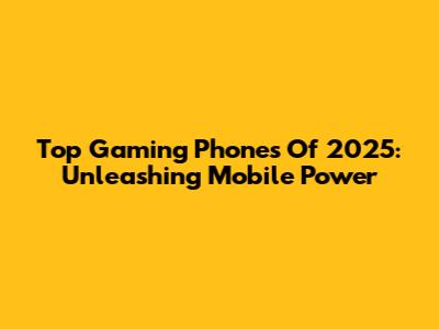 Top Gaming Phones Of 2025: Unleashing Mobile Power
