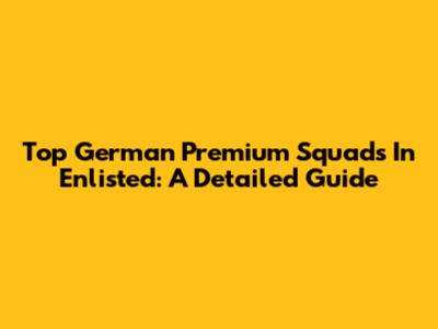 Top German Premium Squads In Enlisted: A Detailed Guide