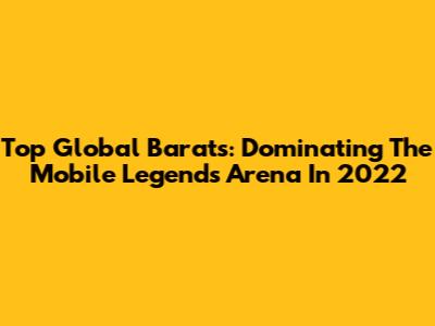 Top Global Barats: Dominating The Mobile Legends Arena In 2022