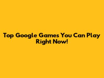 Top Google Games You Can Play Right Now!