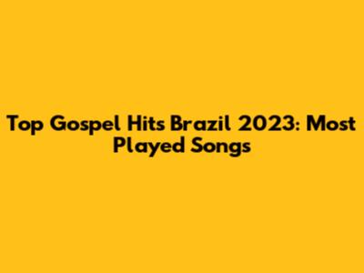 Top Gospel Hits Brazil 2023: Most Played Songs
