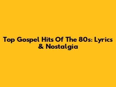 Top Gospel Hits Of The 80s: Lyrics & Nostalgia