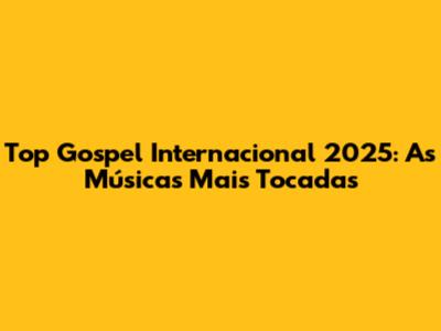 Top Gospel Internacional 2025: As Músicas Mais Tocadas