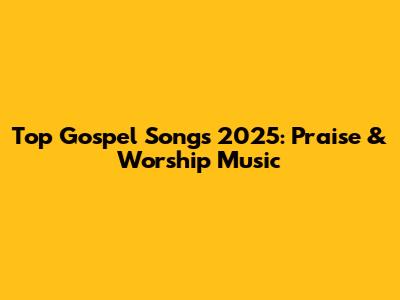 Top Gospel Songs 2025: Praise & Worship Music
