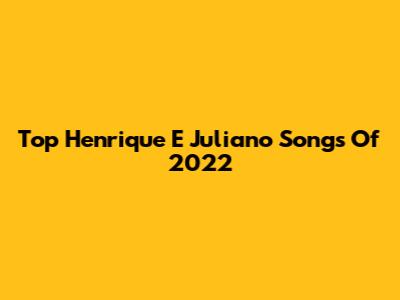 Top Henrique E Juliano Songs Of 2022