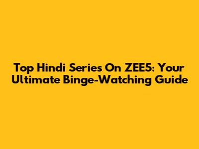 Top Hindi Series On ZEE5: Your Ultimate Binge-Watching Guide