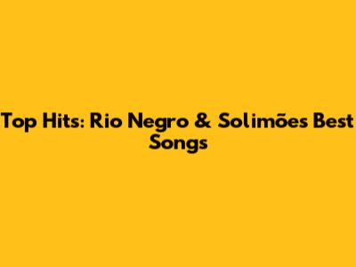 Top Hits: Rio Negro & Solimões' Best Songs