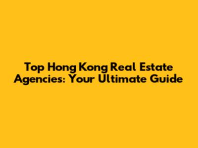 Top Hong Kong Real Estate Agencies: Your Ultimate Guide