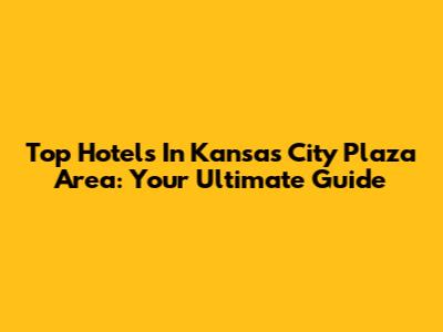 Top Hotels In Kansas City Plaza Area: Your Ultimate Guide