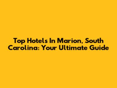 Top Hotels In Marion, South Carolina: Your Ultimate Guide