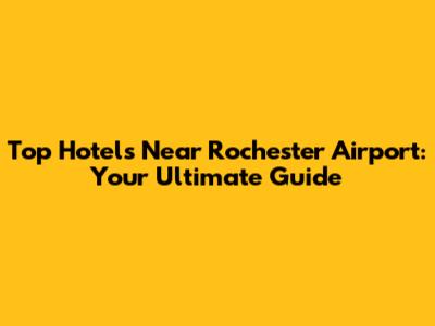 Top Hotels Near Rochester Airport: Your Ultimate Guide